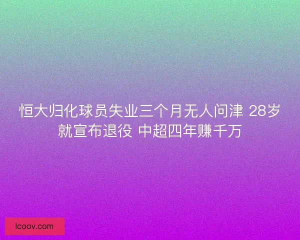恒大归化球员失业三个月无人问津 28岁就宣布退役 中超四年赚千万