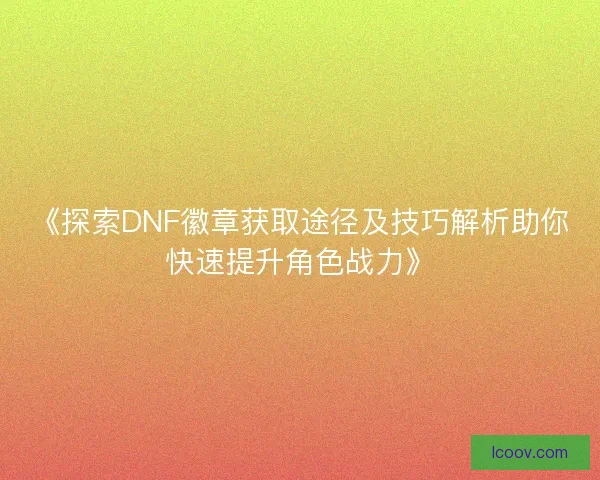 《探索DNF徽章获取途径及技巧解析助你快速提升角色战力》
