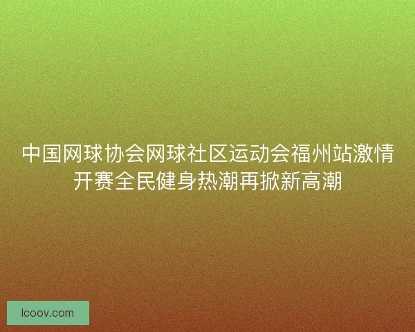 中国网球协会网球社区运动会福州站激情开赛全民健身热潮再掀新高潮