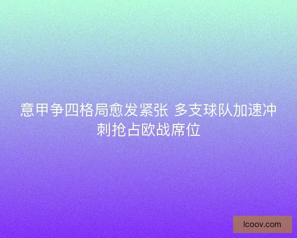 意甲争四格局愈发紧张 多支球队加速冲刺抢占欧战席位