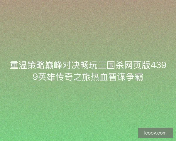 重温策略巅峰对决畅玩三国杀网页版4399英雄传奇之旅热血智谋争霸