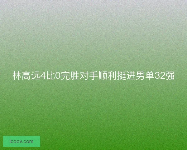 林高远4比0完胜对手顺利挺进男单32强