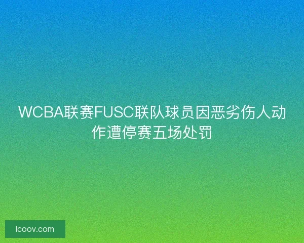 WCBA联赛FUSC联队球员因恶劣伤人动作遭停赛五场处罚