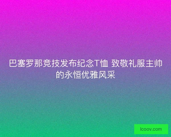 巴塞罗那竞技发布纪念T恤 致敬礼服主帅的永恒优雅风采