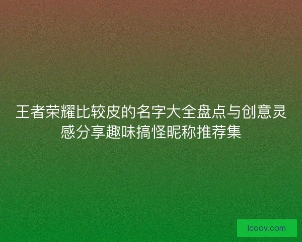 王者荣耀比较皮的名字大全盘点与创意灵感分享趣味搞怪昵称推荐集