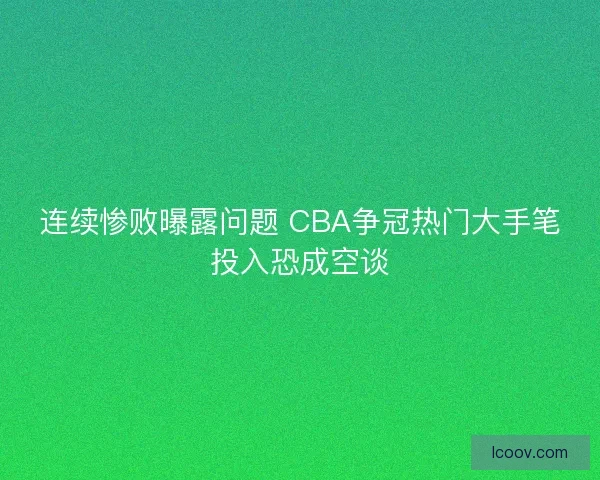 连续惨败曝露问题 CBA争冠热门大手笔投入恐成空谈