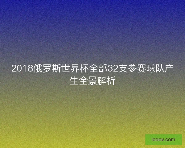 2018俄罗斯世界杯全部32支参赛球队产生全景解析