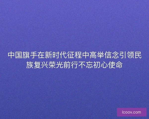 中国旗手在新时代征程中高举信念引领民族复兴荣光前行不忘初心使命