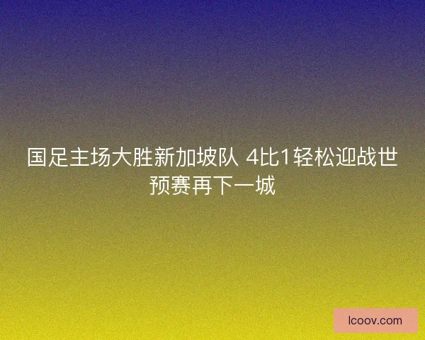 国足主场大胜新加坡队 4比1轻松迎战世预赛再下一城