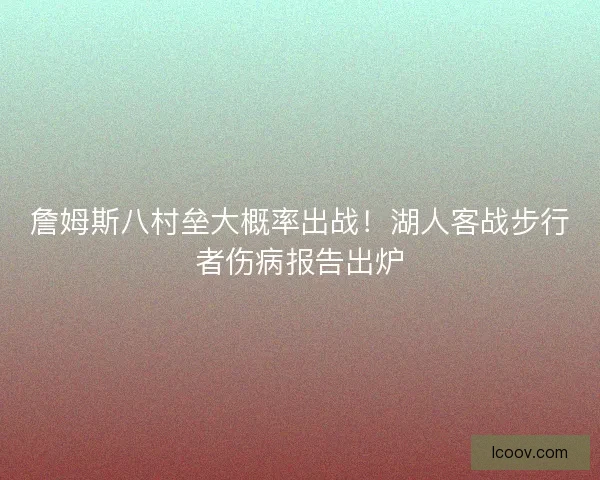 詹姆斯八村垒大概率出战！湖人客战步行者伤病报告出炉