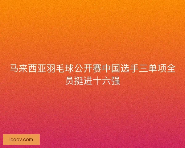 马来西亚羽毛球公开赛中国选手三单项全员挺进十六强