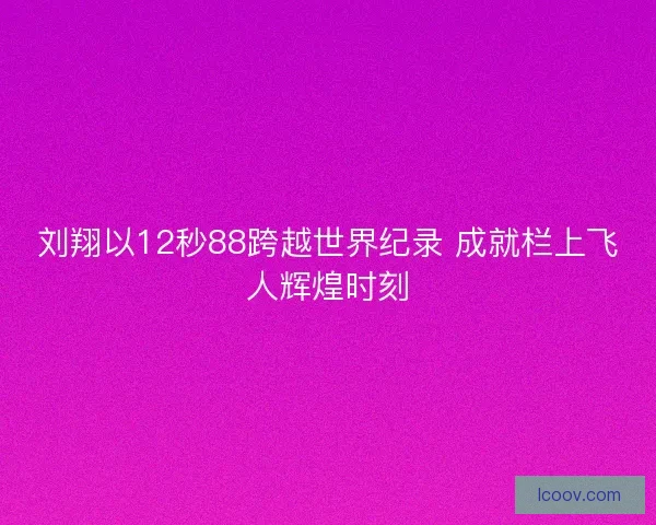 刘翔以12秒88跨越世界纪录 成就栏上飞人辉煌时刻