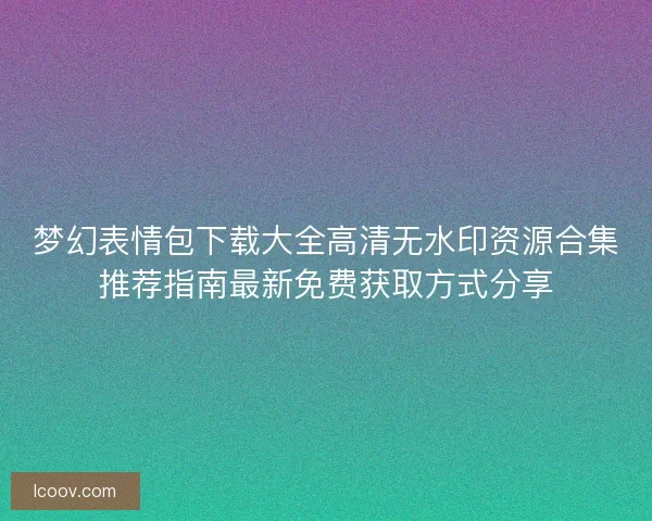 梦幻表情包下载大全高清无水印资源合集推荐指南最新免费获取方式分享