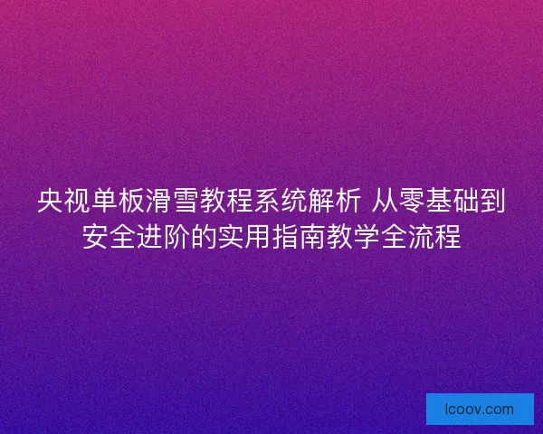央视单板滑雪教程系统解析 从零基础到安全进阶的实用指南教学全流程