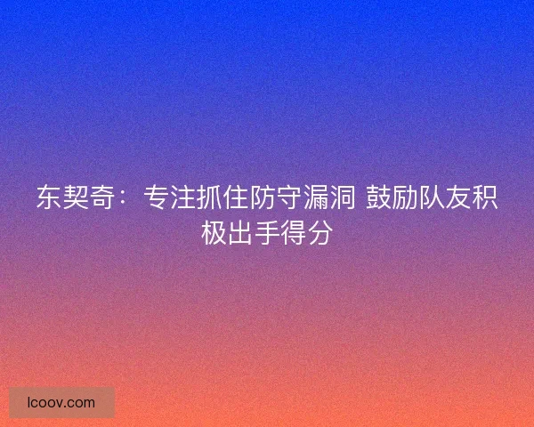 东契奇：专注抓住防守漏洞 鼓励队友积极出手得分