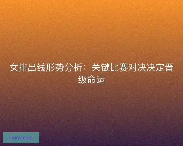 女排出线形势分析：关键比赛对决决定晋级命运