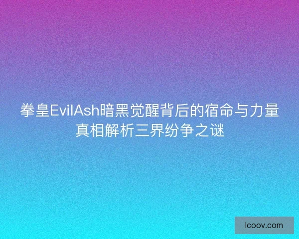 拳皇EvilAsh暗黑觉醒背后的宿命与力量真相解析三界纷争之谜