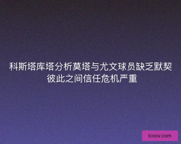 科斯塔库塔分析莫塔与尤文球员缺乏默契 彼此之间信任危机严重