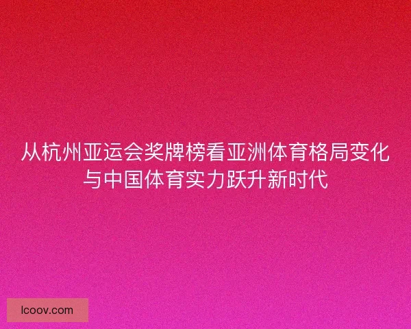 从杭州亚运会奖牌榜看亚洲体育格局变化与中国体育实力跃升新时代