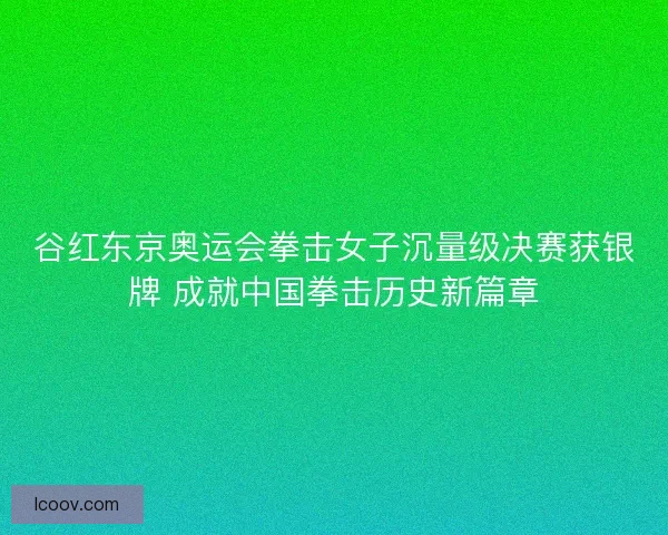 谷红东京奥运会拳击女子沉量级决赛获银牌 成就中国拳击历史新篇章