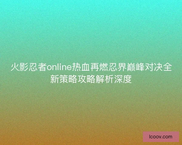 火影忍者online热血再燃忍界巅峰对决全新策略攻略解析深度