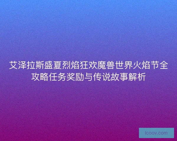 艾泽拉斯盛夏烈焰狂欢魔兽世界火焰节全攻略任务奖励与传说故事解析