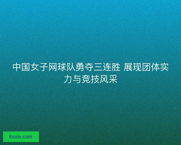 中国女子网球队勇夺三连胜 展现团体实力与竞技风采