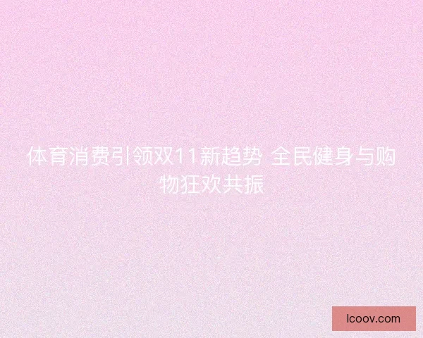 体育消费引领双11新趋势 全民健身与购物狂欢共振