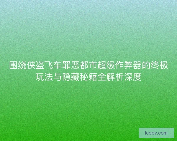 围绕侠盗飞车罪恶都市超级作弊器的终极玩法与隐藏秘籍全解析深度