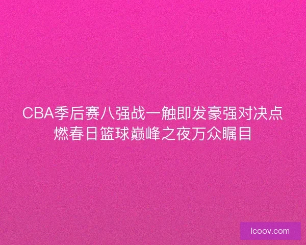 CBA季后赛八强战一触即发豪强对决点燃春日篮球巅峰之夜万众瞩目