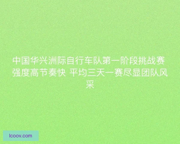 中国华兴洲际自行车队第一阶段挑战赛 强度高节奏快 平均三天一赛尽显团队风采